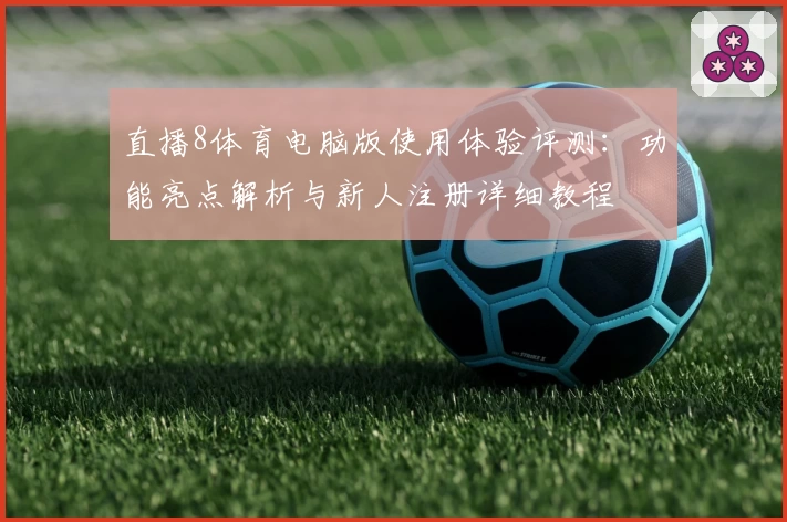 直播8体育电脑版使用体验评测：功能亮点解析与新人注册详细教程