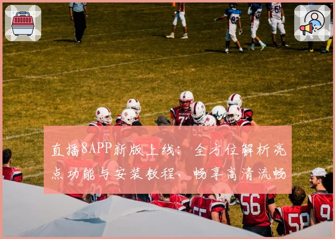 直播8APP新版上线:全方位解析亮点功能与安装教程,畅享高清流畅观赛体验