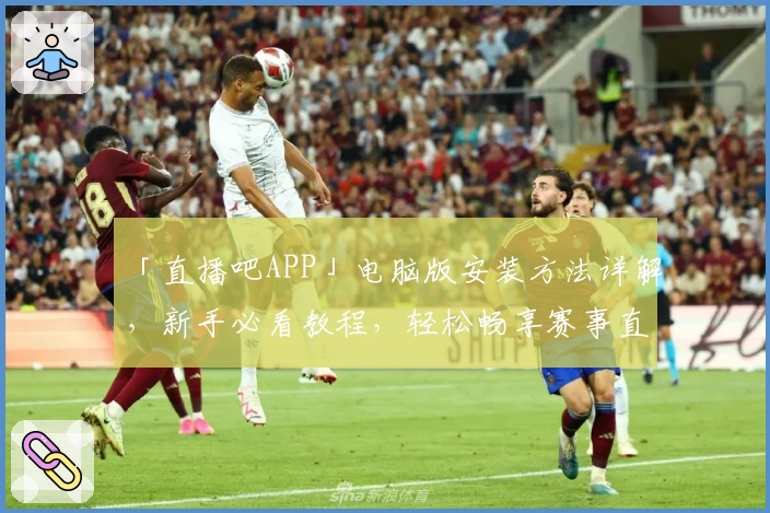 「直播吧APP」电脑版安装方法详解，新手必看教程，轻松畅享赛事直播体验