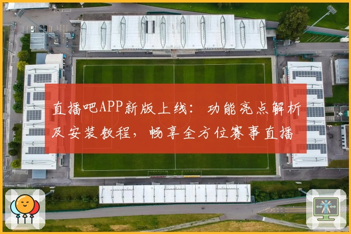直播吧APP新版上线：功能亮点解析及安装教程，畅享全方位赛事直播体验