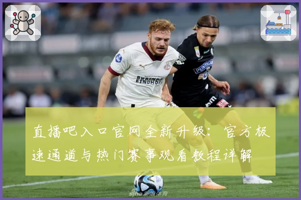 直播吧入口官网全新升级：官方极速通道与热门赛事观看教程详解