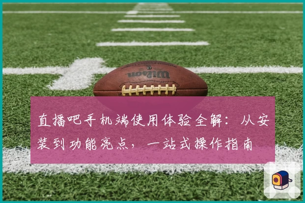 直播吧手机端使用体验全解：从安装到功能亮点，一站式操作指南