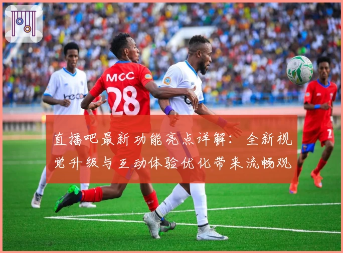 直播吧最新功能亮点详解：全新视觉升级与互动体验优化带来流畅观赛享受