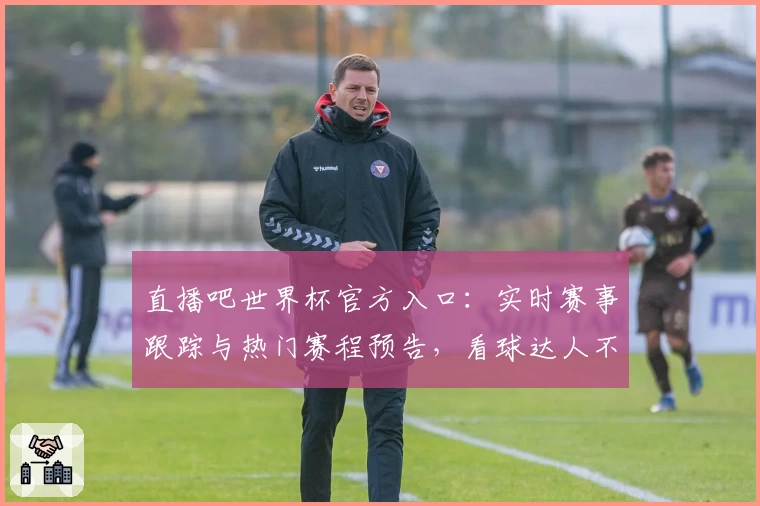 直播吧世界杯官方入口:实时赛事跟踪与热门赛程预告,看球达人不容错过