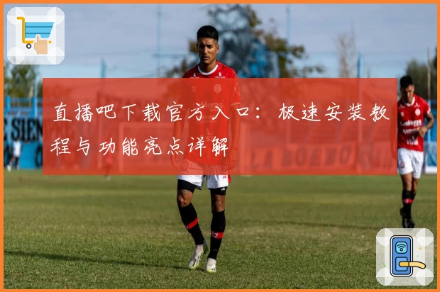 直播吧下载官方入口：极速安装教程与功能亮点详解