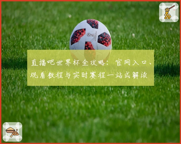 直播吧世界杯全攻略：官网入口、观看教程与实时赛程一站式解读