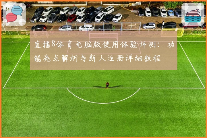 直播8体育电脑版使用体验评测：功能亮点解析与新人注册详细教程