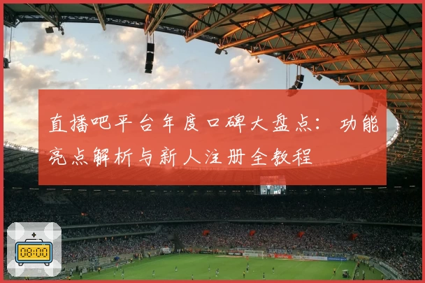 直播吧平台年度口碑大盘点:功能亮点解析与新人注册全教程