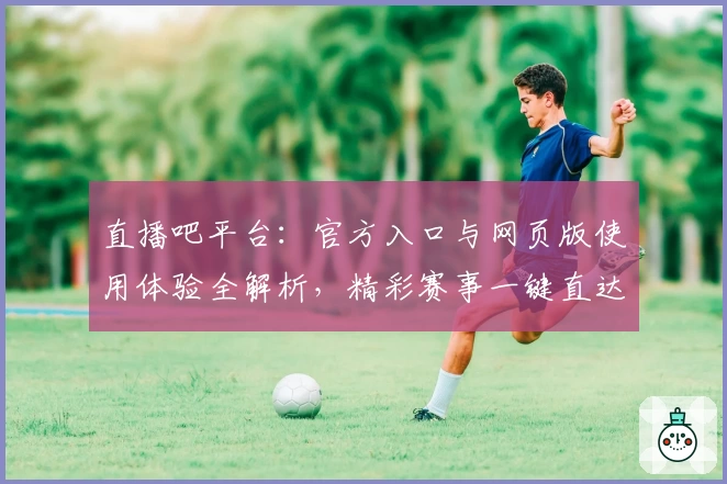 直播吧平台：官方入口与网页版使用体验全解析，精彩赛事一键直达
