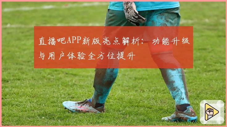直播吧APP新版亮点解析：功能升级与用户体验全方位提升