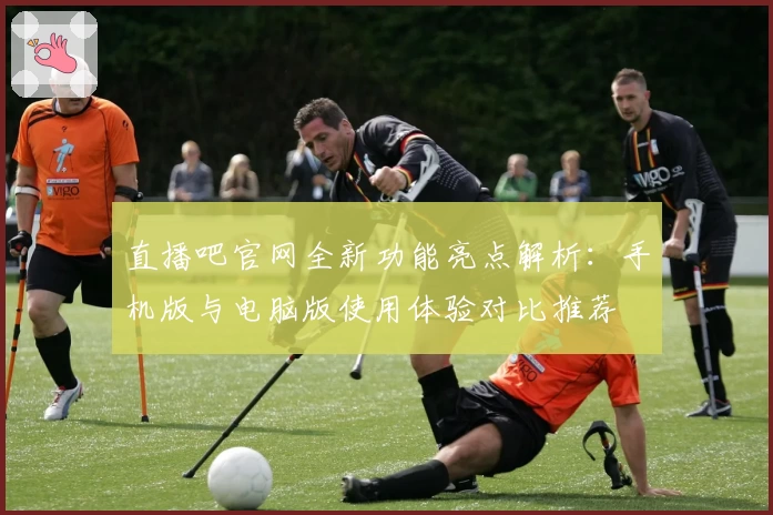 直播吧官网全新功能亮点解析：手机版与电脑版使用体验对比推荐