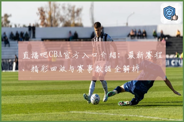 直播吧CBA官方入口介绍：最新赛程、精彩回放与赛事数据全解析