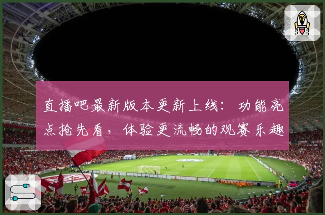直播吧最新版本更新上线：功能亮点抢先看，体验更流畅的观赛乐趣