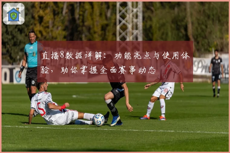 直播8数据详解：功能亮点与使用体验，助你掌握全面赛事动态
