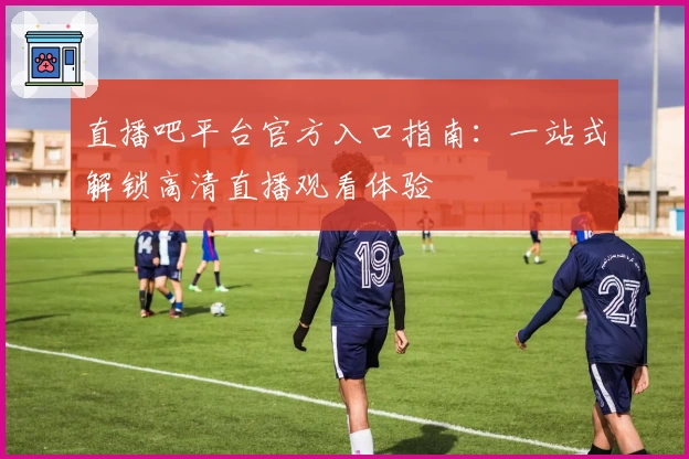 直播吧平台官方入口指南：一站式解锁高清直播观看体验