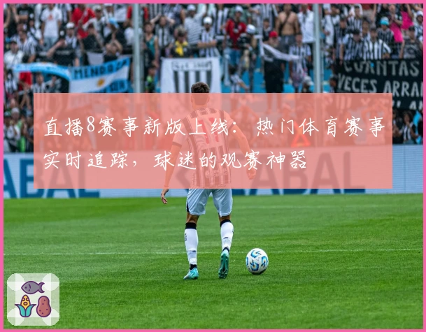 直播8赛事新版上线：热门体育赛事实时追踪，球迷的观赛神器