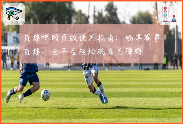 直播吧网页版使用指南：畅享赛事直播，全平台轻松观看无障碍