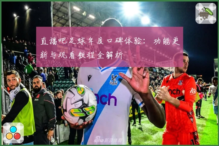 直播吧足球年度口碑体验:功能更新与观看教程全解析