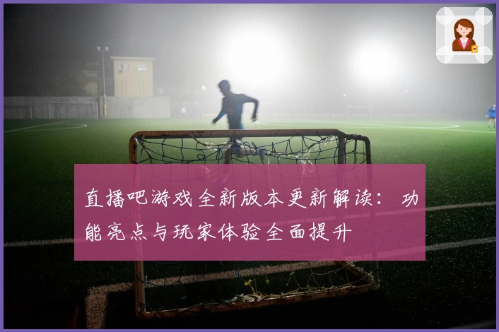 直播吧游戏全新版本更新解读:功能亮点与玩家体验全面提升