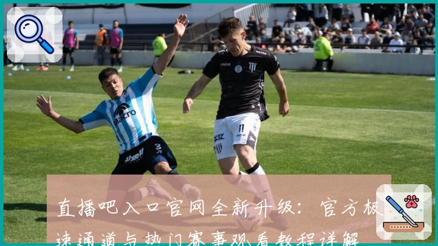 直播吧入口官网全新升级：官方极速通道与热门赛事观看教程详解
