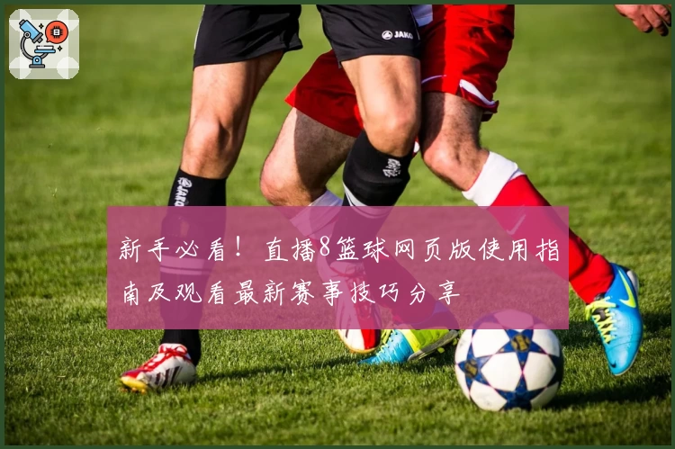 新手必看!直播8篮球网页版使用指南及观看最新赛事技巧分享
