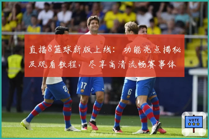 直播8篮球新版上线：功能亮点揭秘及观看教程，尽享高清流畅赛事体验！