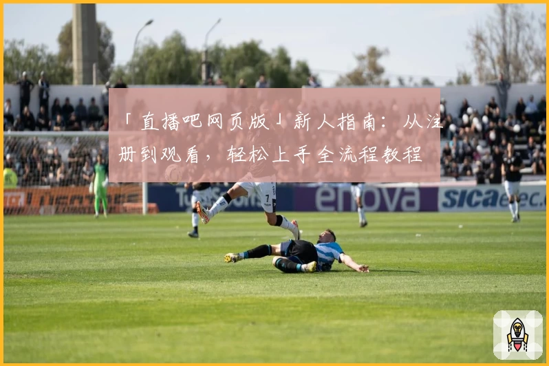 「直播吧网页版」新人指南:从注册到观看,轻松上手全流程教程