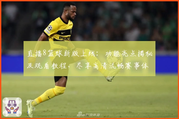 直播8篮球新版上线：功能亮点揭秘及观看教程，尽享高清流畅赛事体验！
