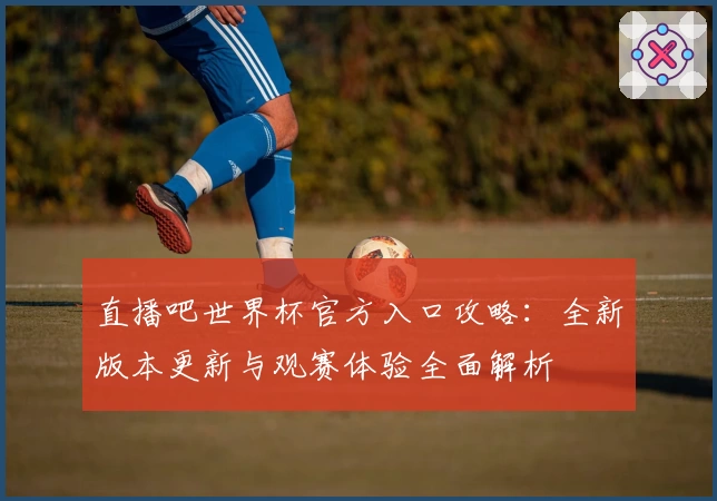 直播吧世界杯官方入口攻略:全新版本更新与观赛体验全面解析