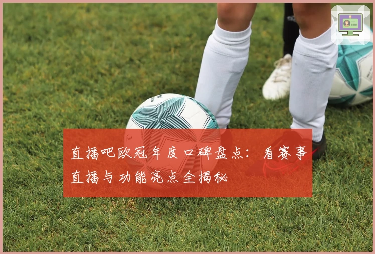 直播吧欧冠年度口碑盘点：看赛事直播与功能亮点全揭秘