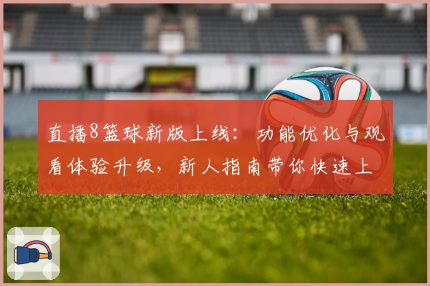 直播8篮球新版上线：功能优化与观看体验升级，新人指南带你快速上手