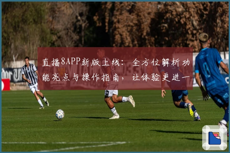 直播8APP新版上线:全方位解析功能亮点与操作指南,让体验更进一步