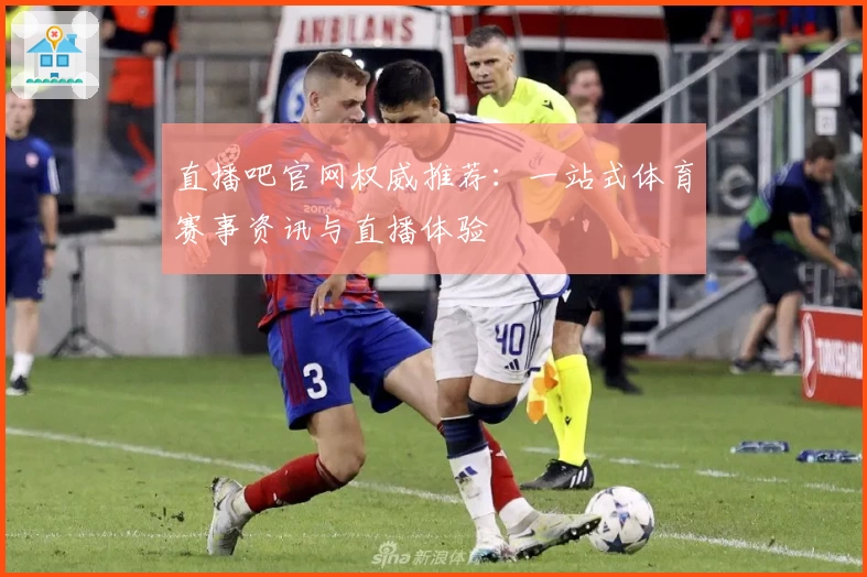 直播吧官网权威推荐:一站式体育赛事资讯与直播体验