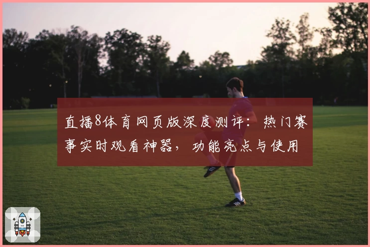 直播8体育网页版深度测评：热门赛事实时观看神器，功能亮点与使用体验解析