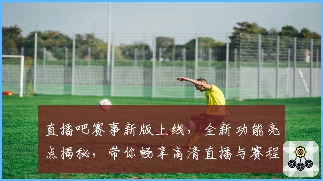 直播吧赛事新版上线，全新功能亮点揭秘，带你畅享高清直播与赛程提醒