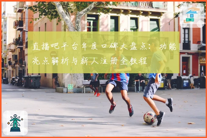 直播吧平台年度口碑大盘点:功能亮点解析与新人注册全教程