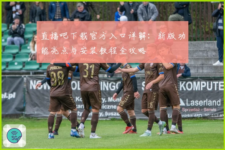 直播吧下载官方入口详解：新版功能亮点与安装教程全攻略