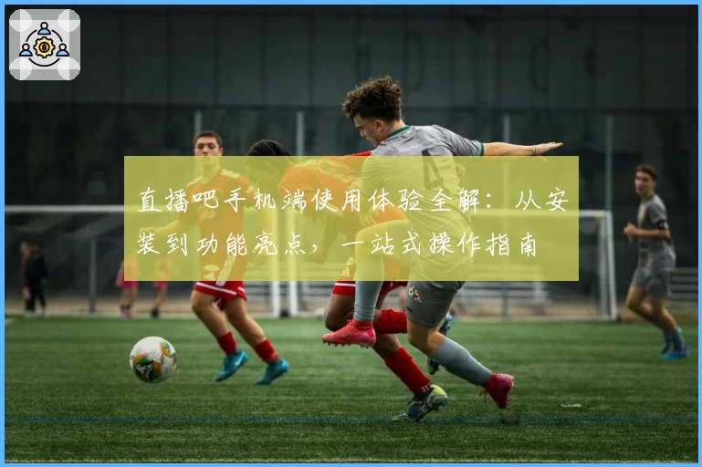 直播吧手机端使用体验全解：从安装到功能亮点，一站式操作指南