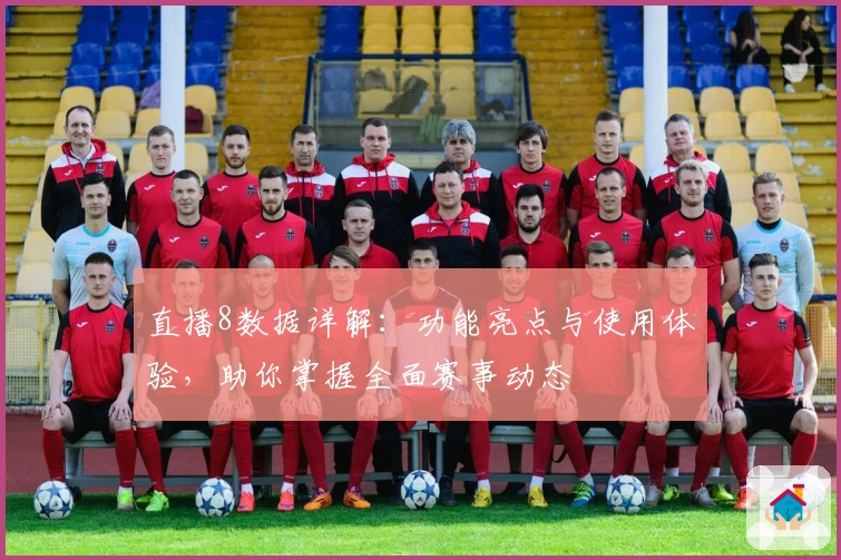 直播8数据详解：功能亮点与使用体验，助你掌握全面赛事动态