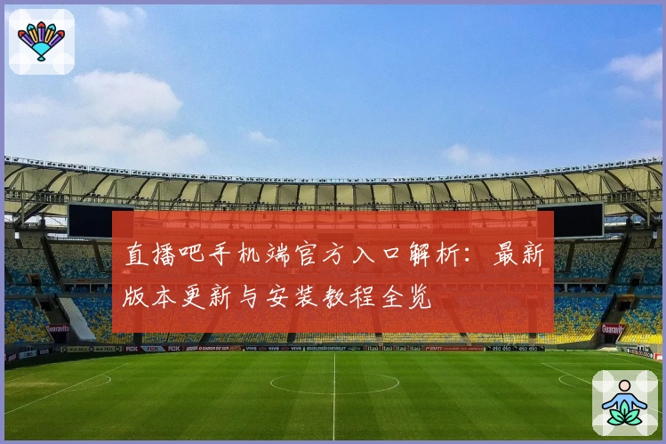 直播吧手机端官方入口解析：最新版本更新与安装教程全览