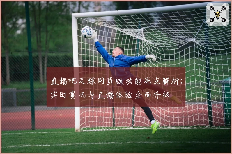 直播吧足球网页版功能亮点解析:实时赛况与直播体验全面升级