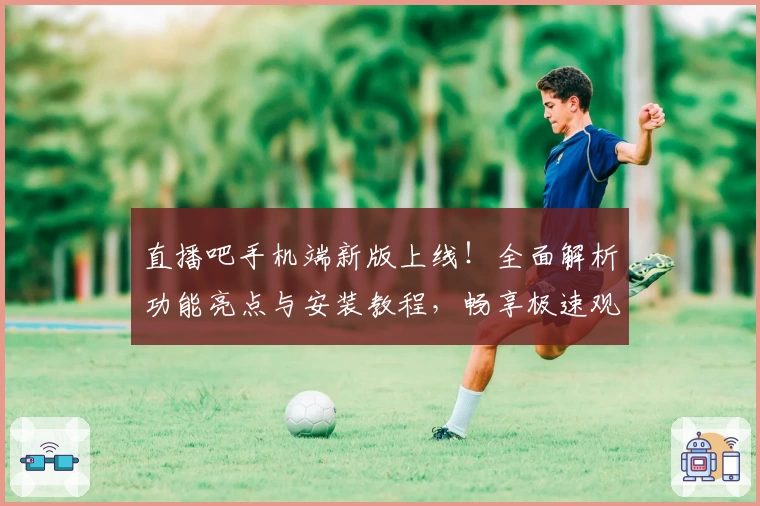 直播吧手机端新版上线！全面解析功能亮点与安装教程，畅享极速观看体验
