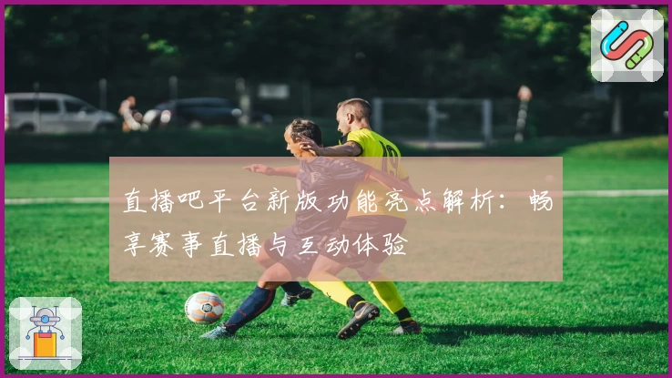 直播吧平台新版功能亮点解析:畅享赛事直播与互动体验