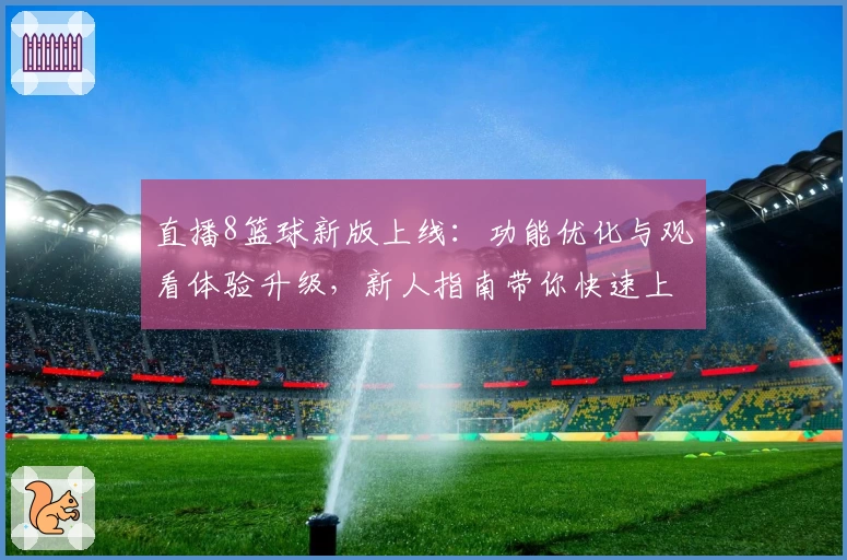 直播8篮球新版上线：功能优化与观看体验升级，新人指南带你快速上手