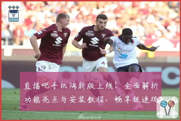 直播吧手机端新版上线！全面解析功能亮点与安装教程，畅享极速观看体验