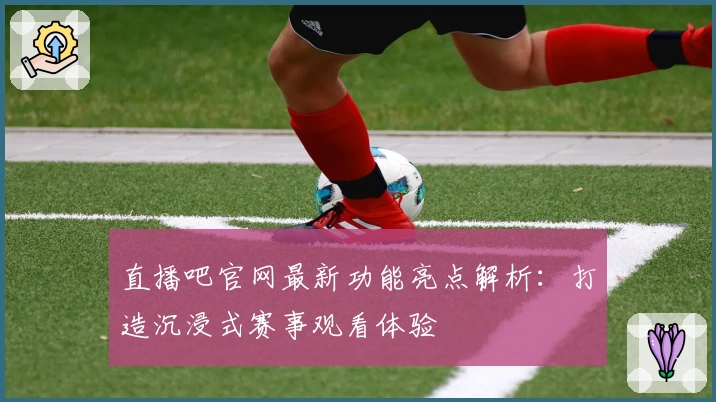 直播吧官网最新功能亮点解析：打造沉浸式赛事观看体验