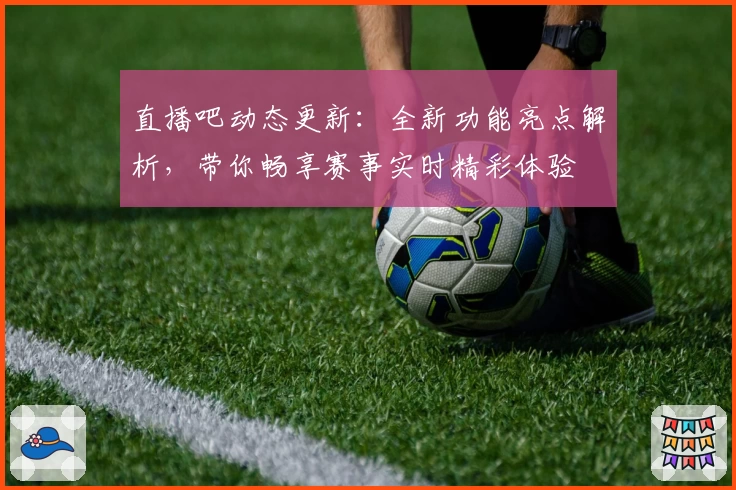 直播吧动态更新：全新功能亮点解析，带你畅享赛事实时精彩体验