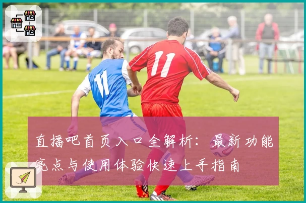 直播吧首页入口全解析:最新功能亮点与使用体验快速上手指南