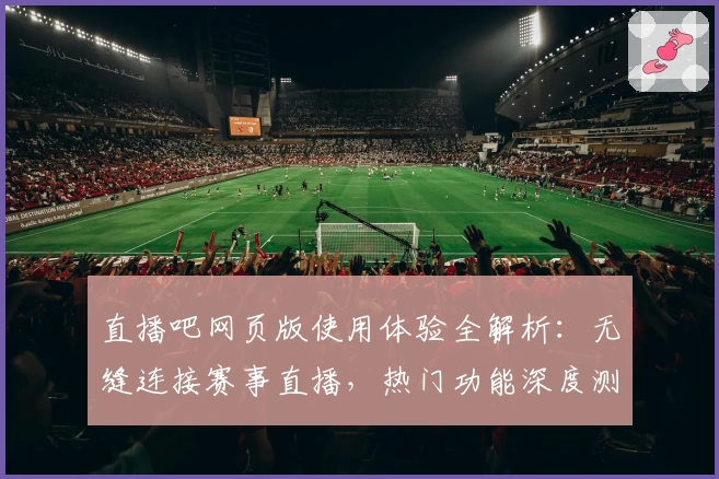 直播吧网页版使用体验全解析:无缝连接赛事直播,热门功能深度测评