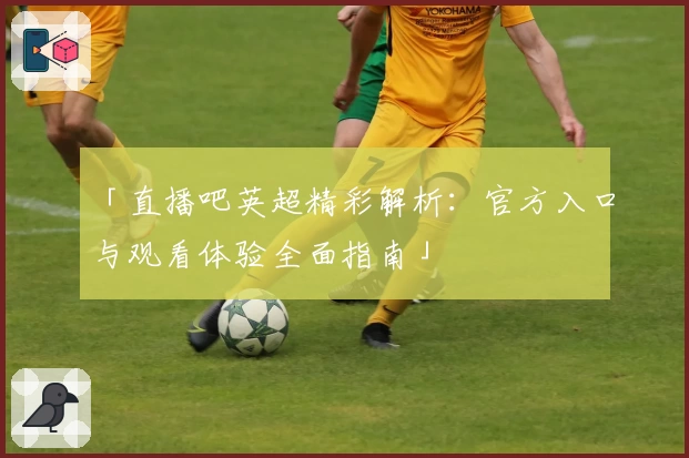 「直播吧英超精彩解析:官方入口与观看体验全面指南」